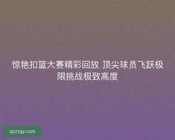 惊艳扣篮大赛精彩回放 顶尖球员飞跃极限挑战极致高度