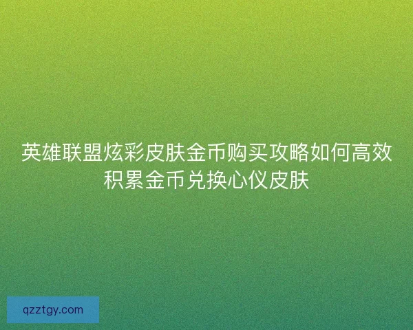 英雄联盟炫彩皮肤金币购买攻略如何高效积累金币兑换心仪皮肤 英雄联盟炫彩皮肤金币购买攻略如何高效积累金币兑换心仪皮肤