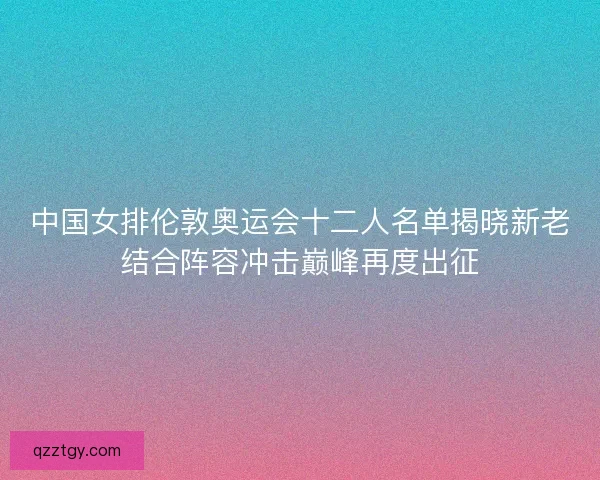 中国女排伦敦奥运会十二人名单揭晓新老结合阵容冲击巅峰再度出征