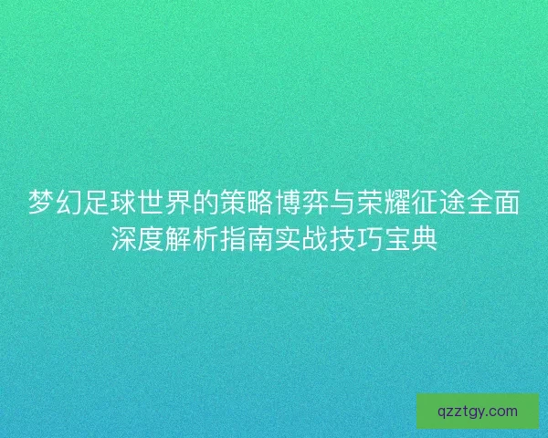 梦幻足球世界的策略博弈与荣耀征途全面深度解析指南实战技巧宝典 梦幻足球世界的策略博弈与荣耀征途全面深度解析指南实战技巧宝典