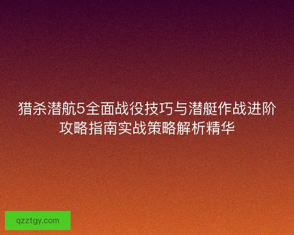 猎杀潜航5全面战役技巧与潜艇作战进阶攻略指南实战策略解析精华
