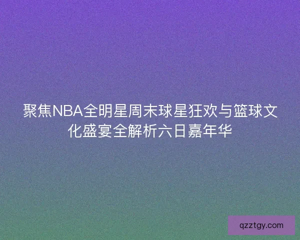 聚焦NBA全明星周末球星狂欢与篮球文化盛宴全解析六日嘉年华 聚焦NBA全明星周末球星狂欢与篮球文化盛宴全解析六日嘉年华