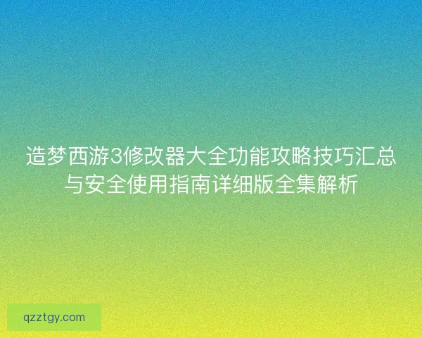 造梦西游3修改器大全功能攻略技巧汇总与安全使用指南详细版全集解析 造梦西游3修改器大全功能攻略技巧汇总与安全使用指南详细版全集解析