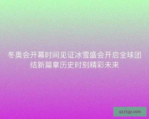冬奥会开幕时间见证冰雪盛会开启全球团结新篇章历史时刻精彩未来