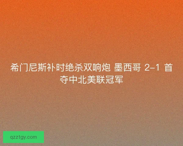 希门尼斯补时绝杀双响炮 墨西哥 2-1 首夺中北美联冠军