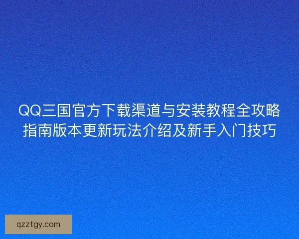 QQ三国官方下载渠道与安装教程全攻略指南版本更新玩法介绍及新手入门技巧