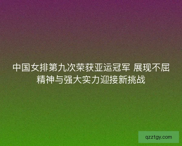 中国女排第九次荣获亚运冠军 展现不屈精神与强大实力迎接新挑战