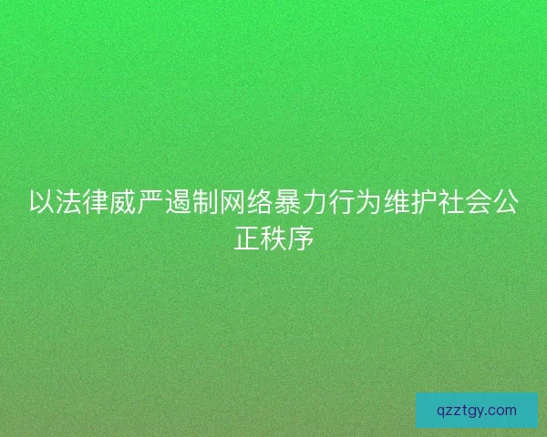 以法律威严遏制网络暴力行为维护社会公正秩序