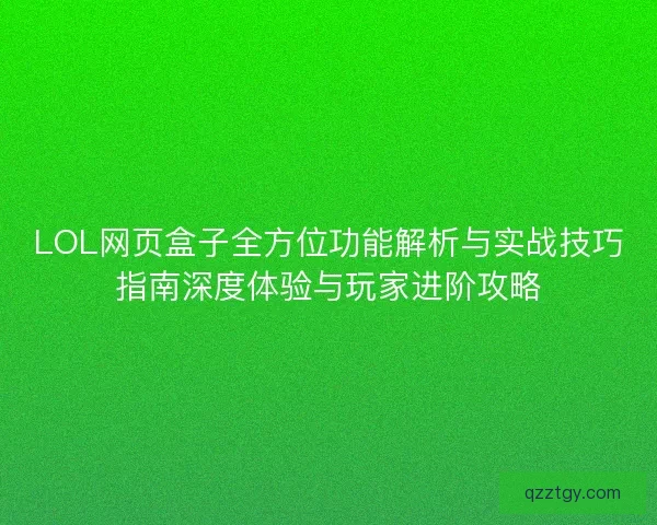LOL网页盒子全方位功能解析与实战技巧指南深度体验与玩家进阶攻略