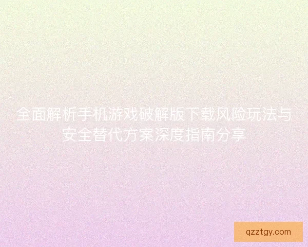 全面解析手机游戏破解版下载风险玩法与安全替代方案深度指南分享 全面解析手机游戏破解版下载风险玩法与安全替代方案深度指南分享