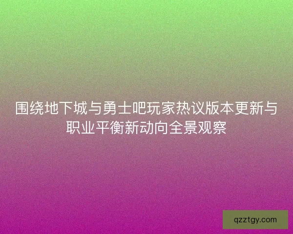 围绕地下城与勇士吧玩家热议版本更新与职业平衡新动向全景观察 围绕地下城与勇士吧玩家热议版本更新与职业平衡新动向全景观察