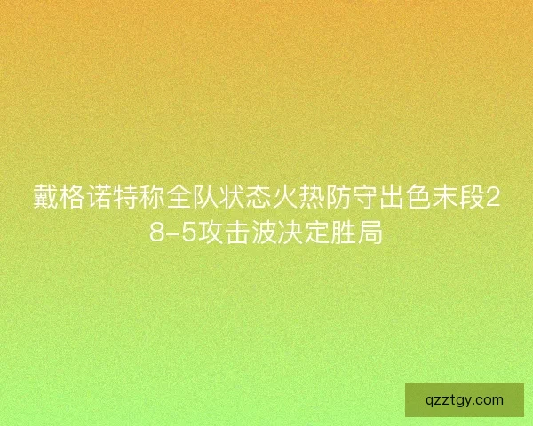 戴格诺特称全队状态火热防守出色末段28-5攻击波决定胜局 戴格诺特称全队状态火热防守出色末段28-5攻击波决定胜局