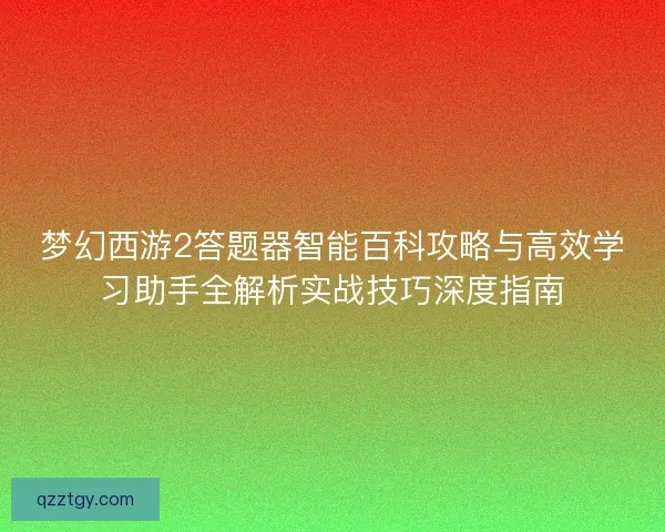 梦幻西游2答题器智能百科攻略与高效学习助手全解析实战技巧深度指南