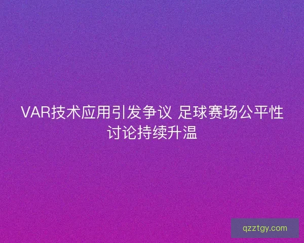 VAR技术应用引发争议 足球赛场公平性讨论持续升温