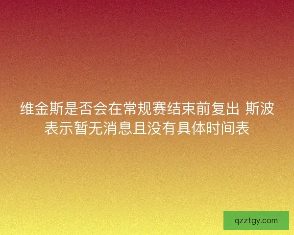 维金斯是否会在常规赛结束前复出 斯波表示暂无消息且没有具体时间表 维金斯是否会在常规赛结束前复出 斯波表示暂无消息且没有具体时间表