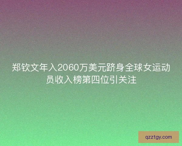 郑钦文年入2060万美元跻身全球女运动员收入榜第四位引关注 郑钦文年入2060万美元跻身全球女运动员收入榜第四位引关注