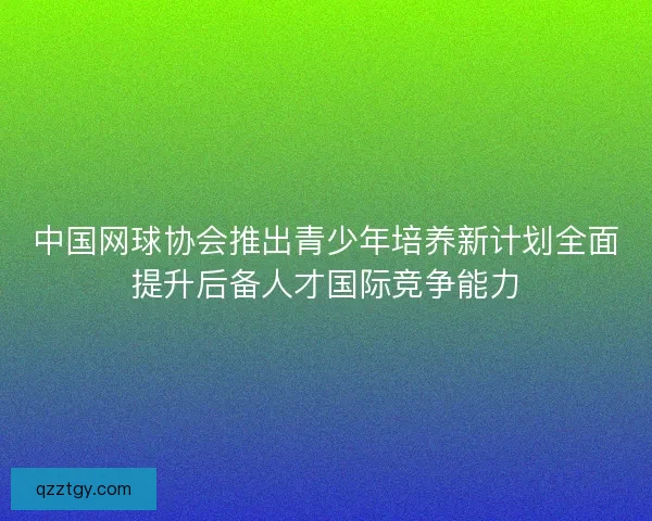 中国网球协会推出青少年培养新计划全面提升后备人才国际竞争能力 中国网球协会推出青少年培养新计划全面提升后备人才国际竞争能力