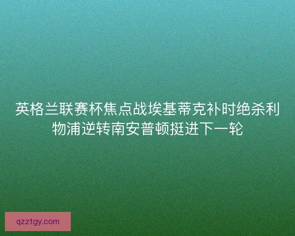 英格兰联赛杯焦点战埃基蒂克补时绝杀利物浦逆转南安普顿挺进下一轮