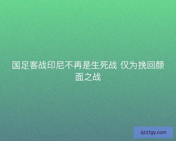 国足客战印尼不再是生死战 仅为挽回颜面之战
