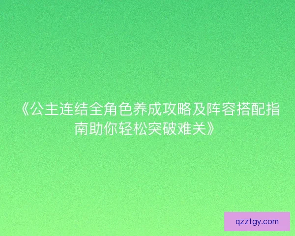 《公主连结全角色养成攻略及阵容搭配指南助你轻松突破难关》